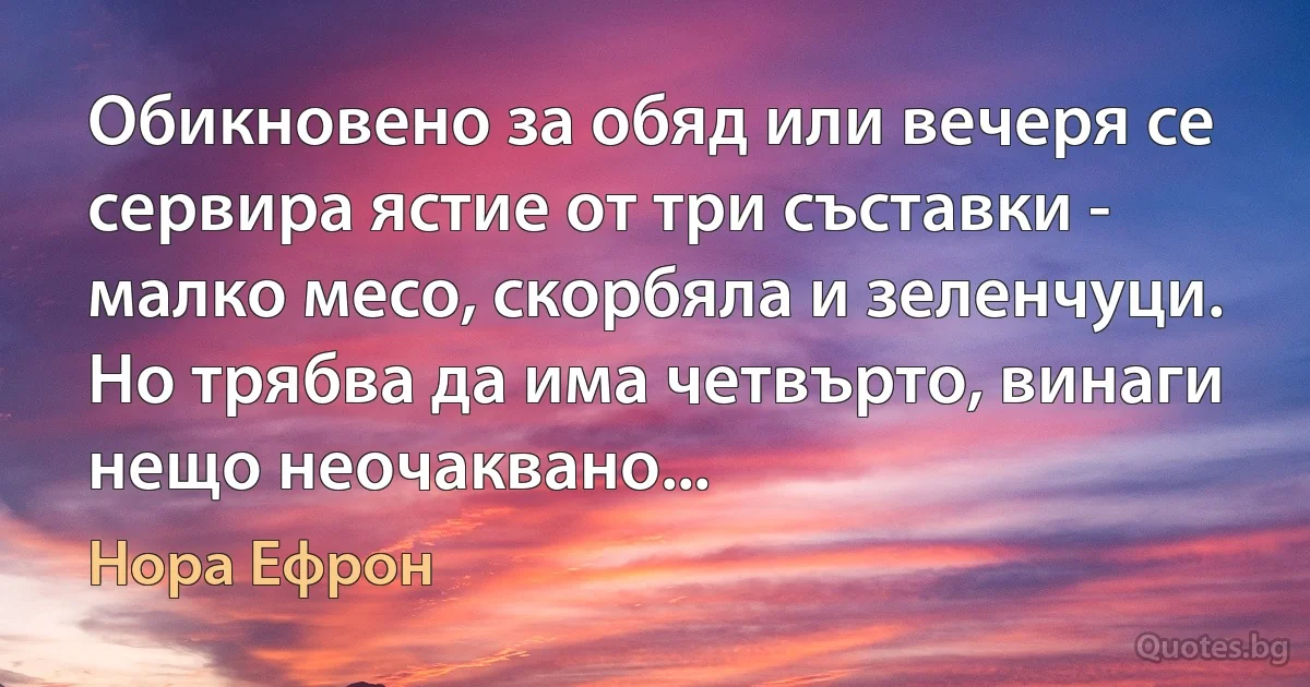 Обикновено за обяд или вечеря се сервира ястие от три съставки - малко месо, скорбяла и зеленчуци. Но трябва да има четвърто, винаги нещо неочаквано... (Нора Ефрон)