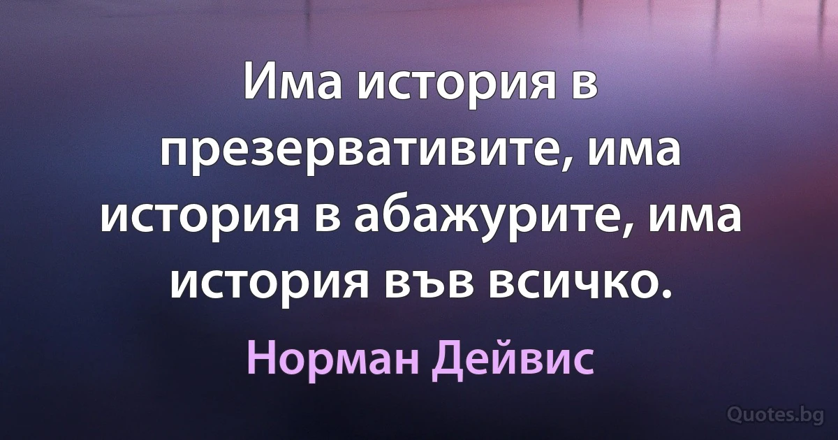 Има история в презервативите, има история в абажурите, има история във всичко. (Норман Дейвис)