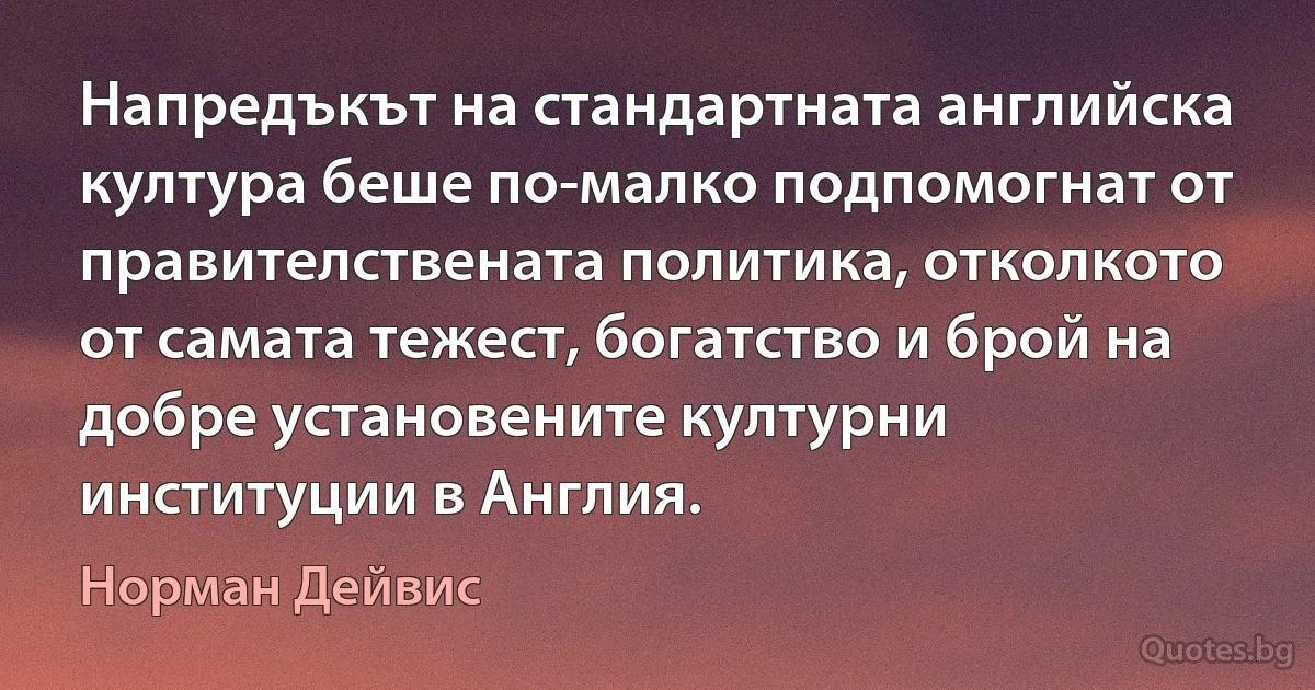 Напредъкът на стандартната английска култура беше по-малко подпомогнат от правителствената политика, отколкото от самата тежест, богатство и брой на добре установените културни институции в Англия. (Норман Дейвис)