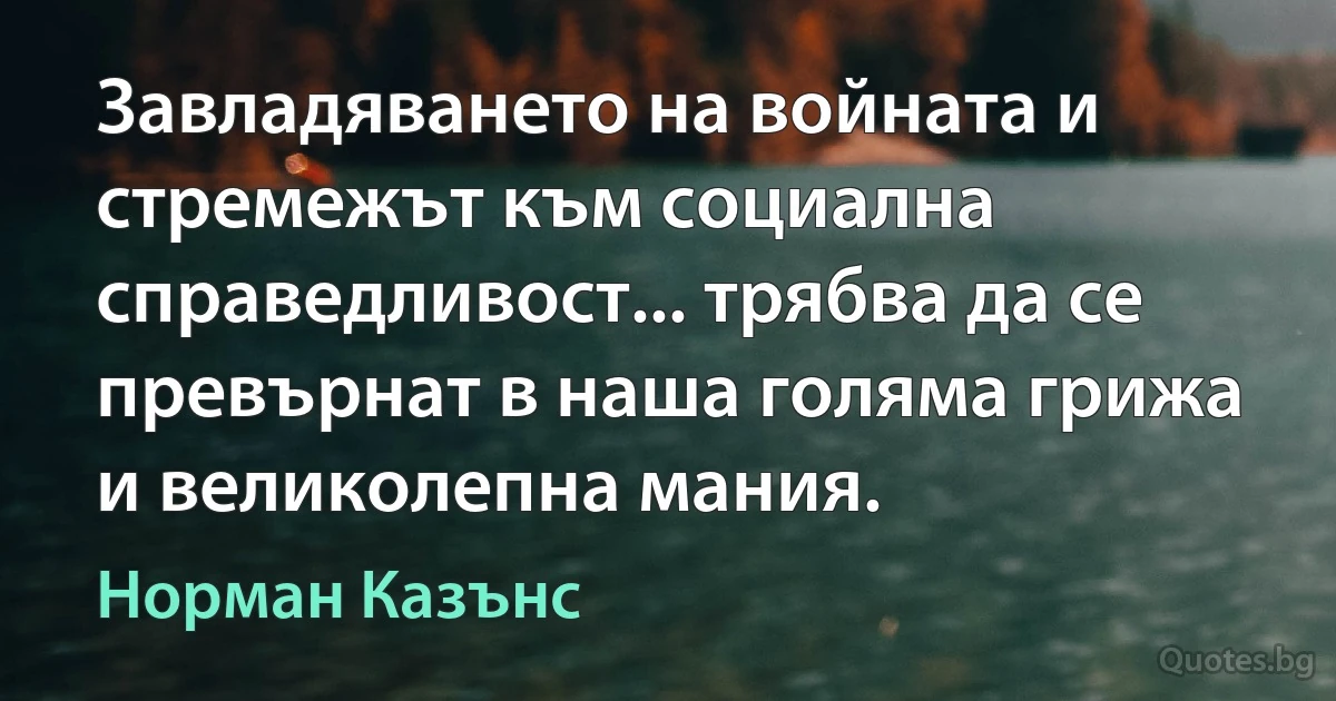 Завладяването на войната и стремежът към социална справедливост... трябва да се превърнат в наша голяма грижа и великолепна мания. (Норман Казънс)