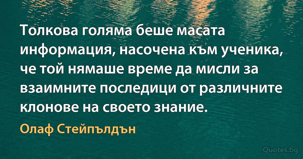 Толкова голяма беше масата информация, насочена към ученика, че той нямаше време да мисли за взаимните последици от различните клонове на своето знание. (Олаф Стейпълдън)