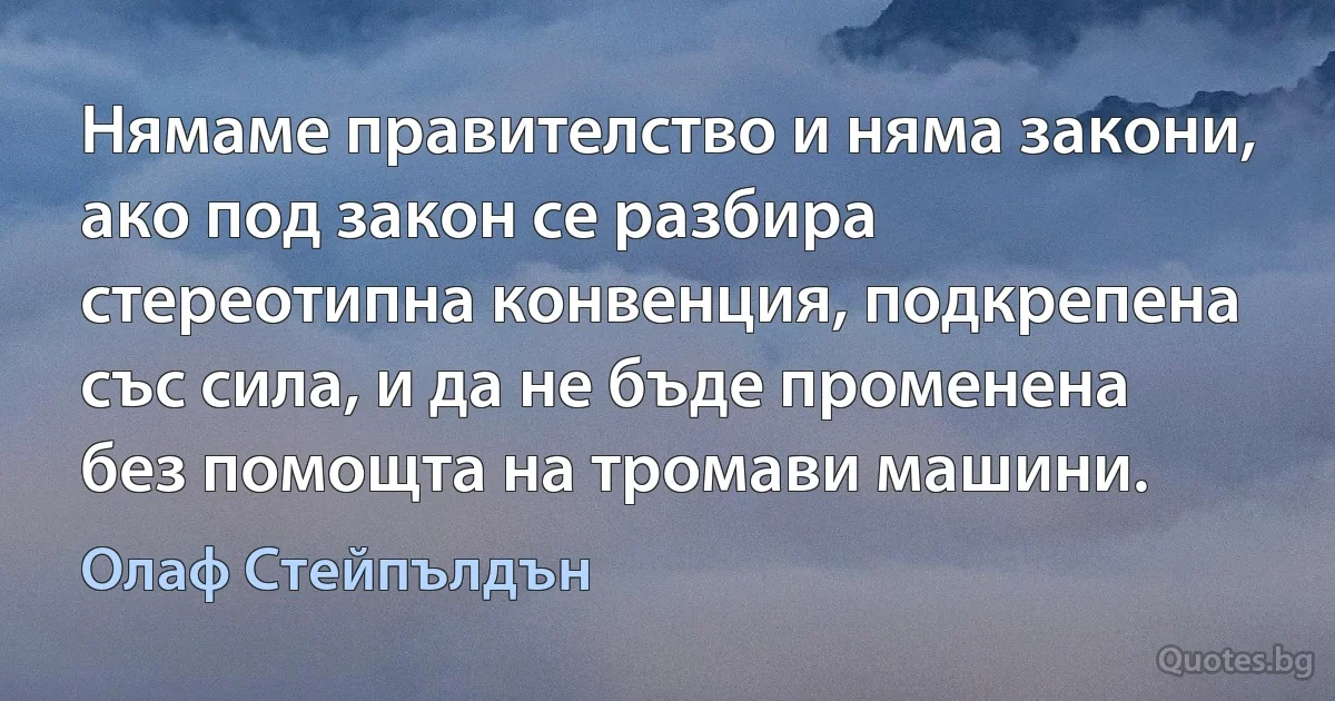 Нямаме правителство и няма закони, ако под закон се разбира стереотипна конвенция, подкрепена със сила, и да не бъде променена без помощта на тромави машини. (Олаф Стейпълдън)