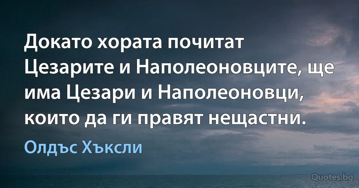 Докато хората почитат Цезарите и Наполеоновците, ще има Цезари и Наполеоновци, които да ги правят нещастни. (Олдъс Хъксли)