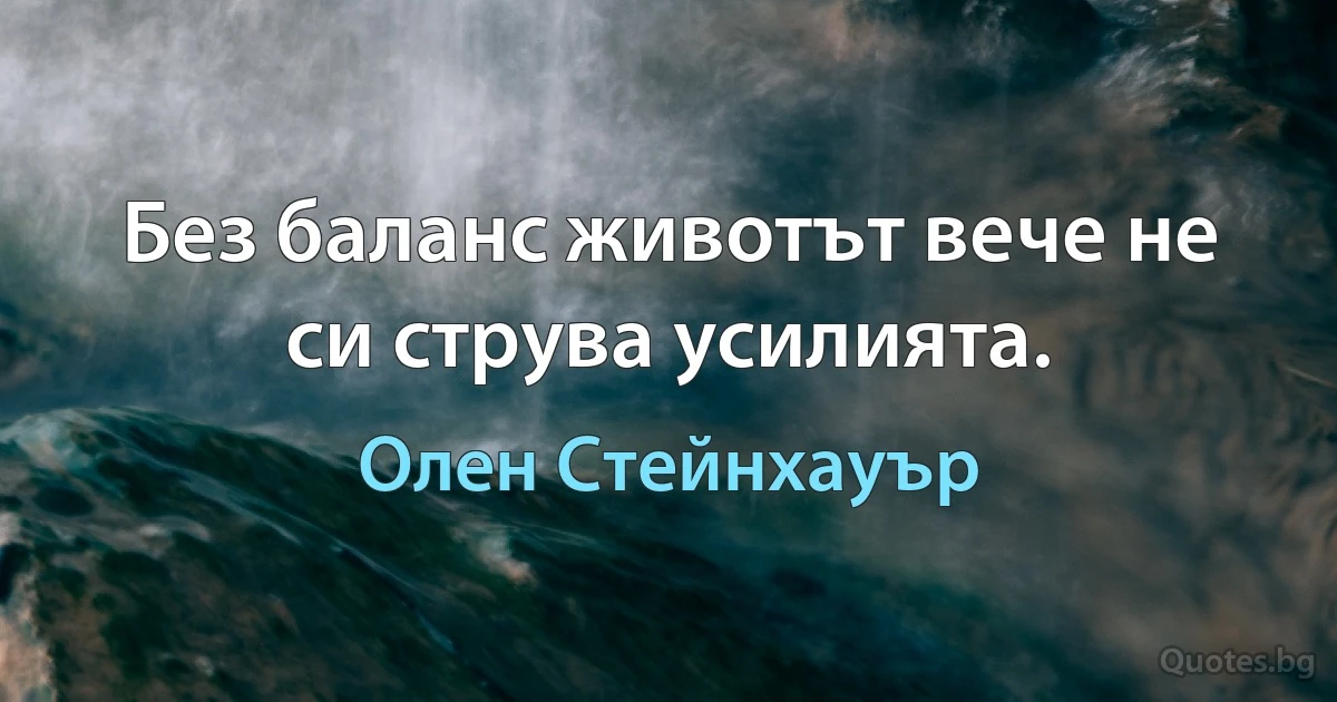 Без баланс животът вече не си струва усилията. (Олен Стейнхауър)