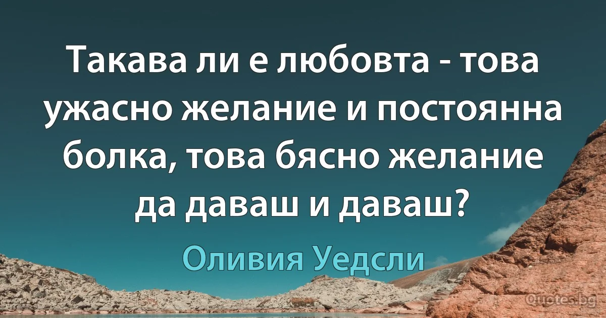 Такава ли е любовта - това ужасно желание и постоянна болка, това бясно желание да даваш и даваш? (Оливия Уедсли)