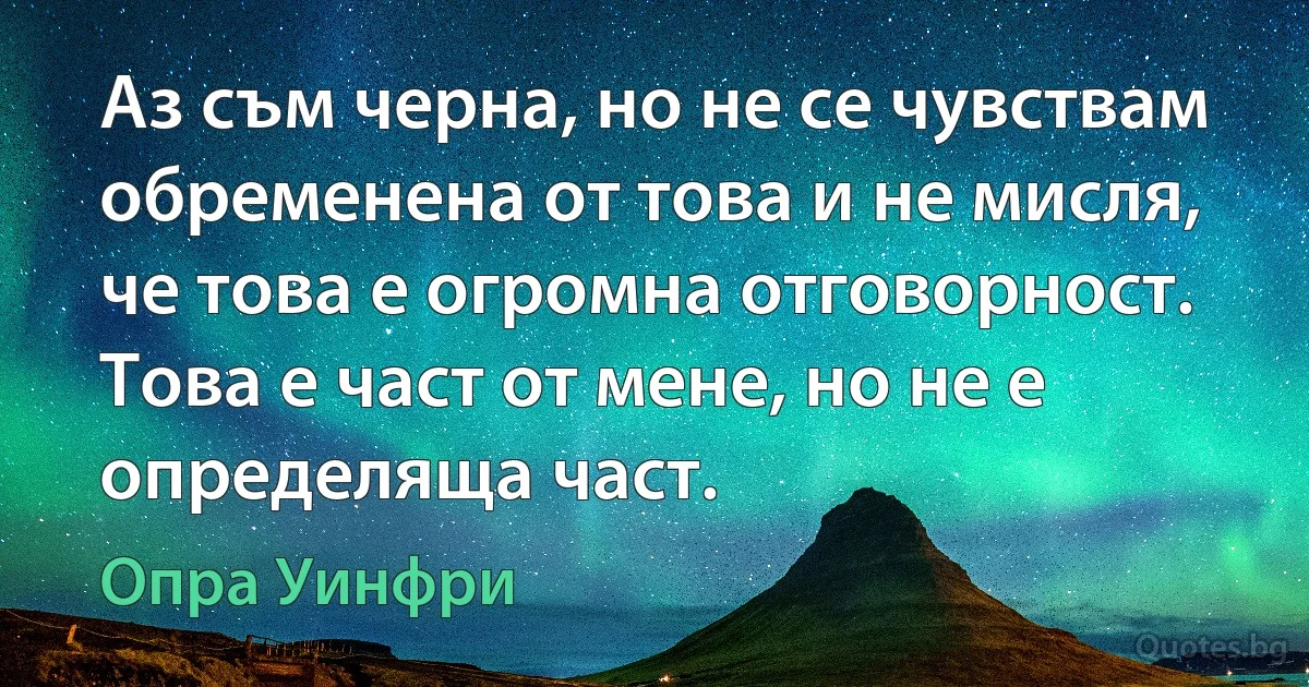 Аз съм черна, но не се чувствам обременена от това и не мисля, че това е огромна отговорност. Това е част от мене, но не е определяща част. (Опра Уинфри)