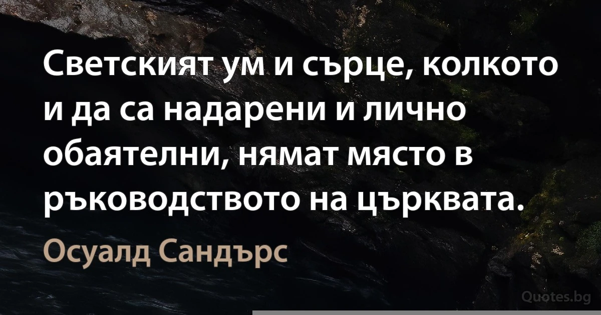 Светският ум и сърце, колкото и да са надарени и лично обаятелни, нямат място в ръководството на църквата. (Осуалд Сандърс)