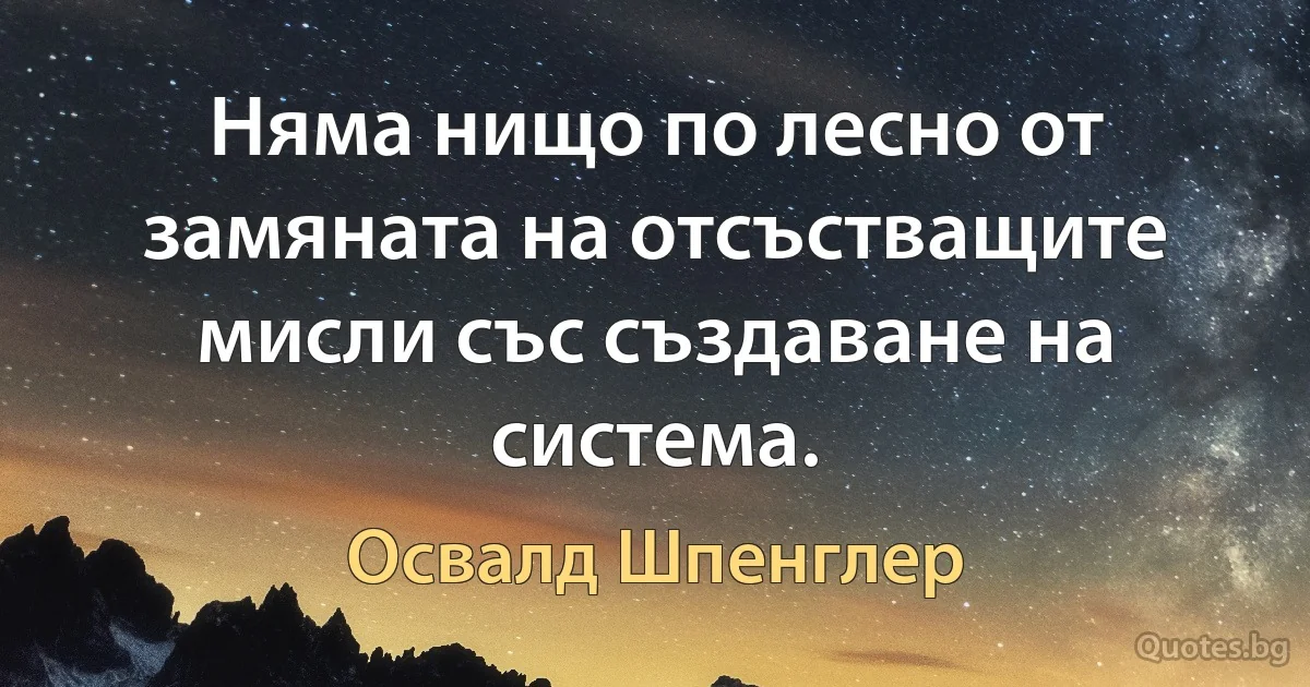 Няма нищо по лесно от замяната на отсъстващите мисли със създаване на система. (Освалд Шпенглер)