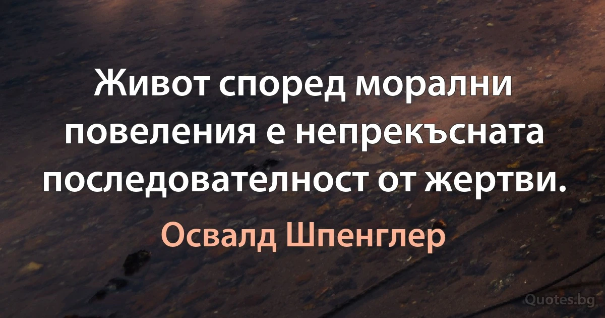 Живот според морални повеления е непрекъсната последователност от жертви. (Освалд Шпенглер)