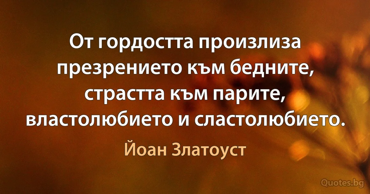От гордостта произлиза презрението към бедните, страстта към парите, властолюбието и сластолюбието. (Йоан Златоуст)