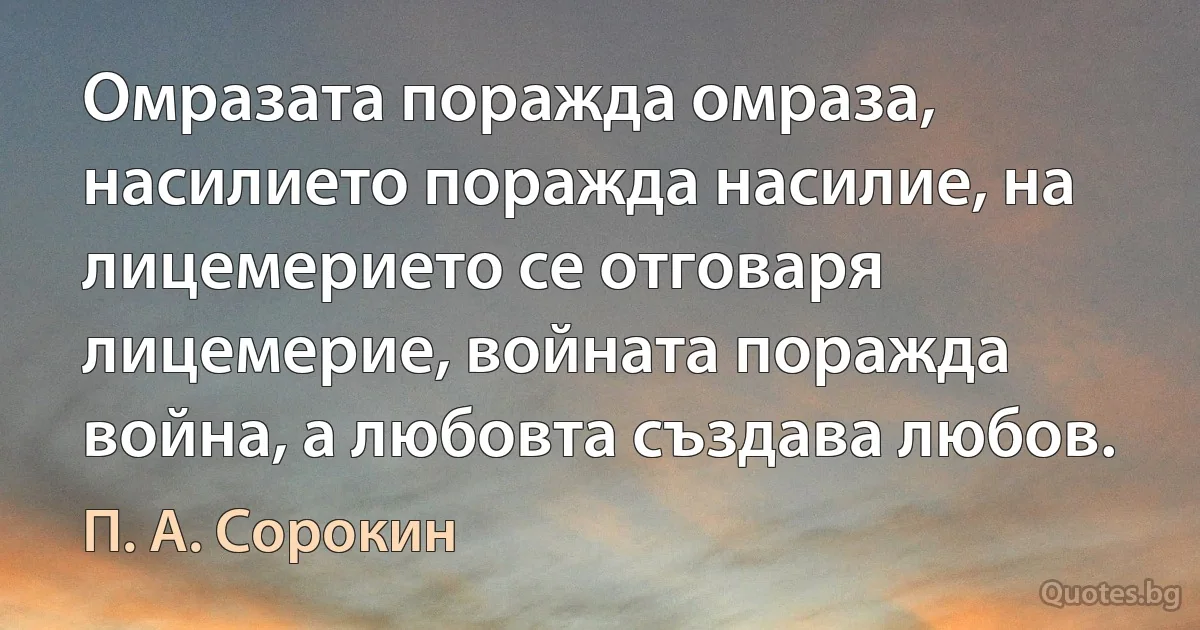 Омразата поражда омраза, насилието поражда насилие, на лицемерието се отговаря лицемерие, войната поражда война, а любовта създава любов. (П. А. Сорокин)