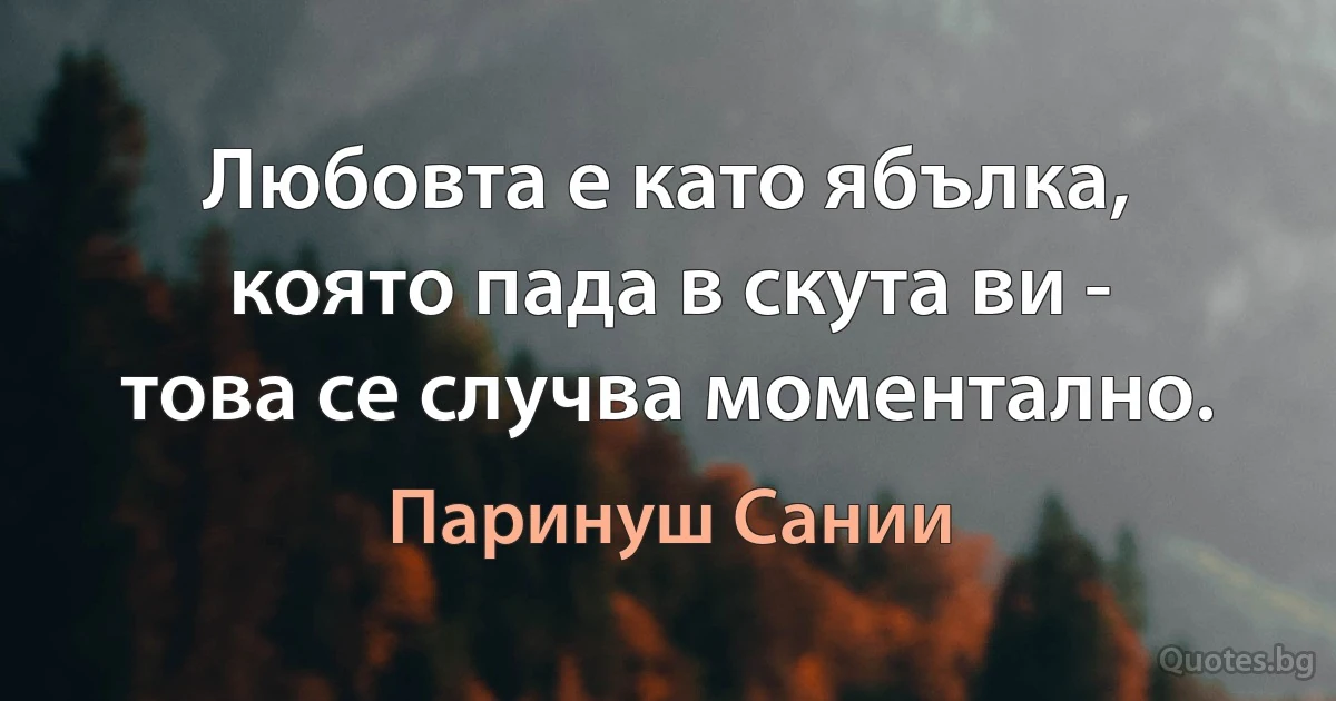 Любовта е като ябълка, която пада в скута ви - това се случва моментално. (Паринуш Сании)