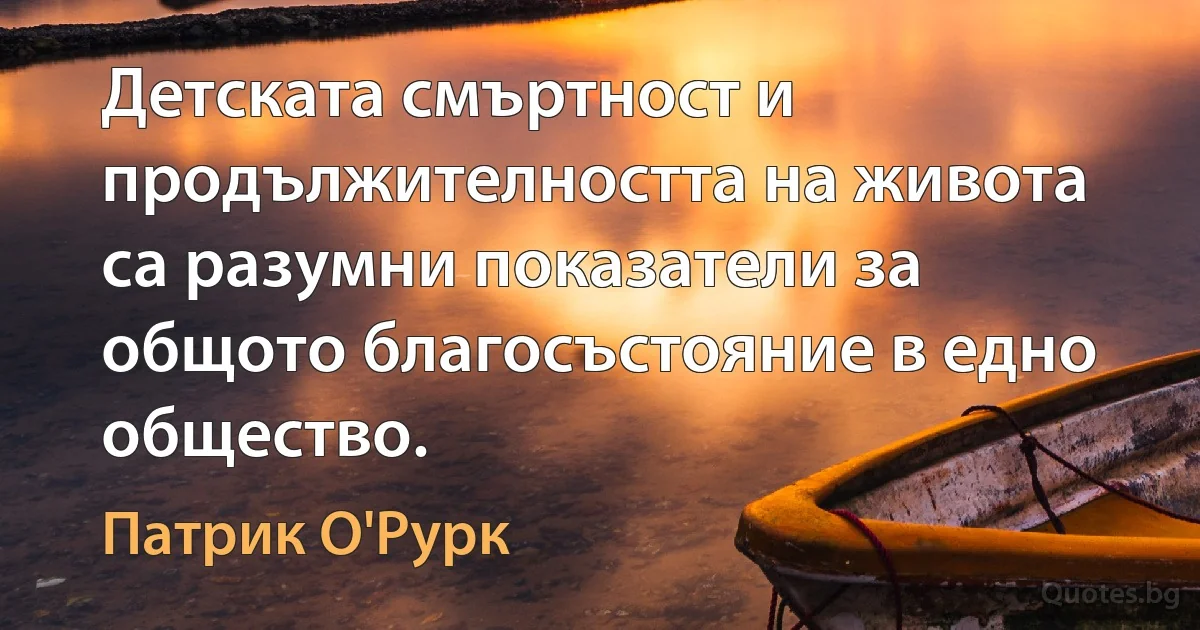 Детската смъртност и продължителността на живота са разумни показатели за общото благосъстояние в едно общество. (Патрик О'Рурк)