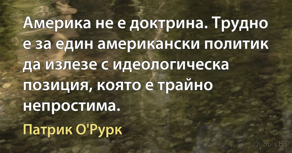 Америка не е доктрина. Трудно е за един американски политик да излезе с идеологическа позиция, която е трайно непростима. (Патрик О'Рурк)