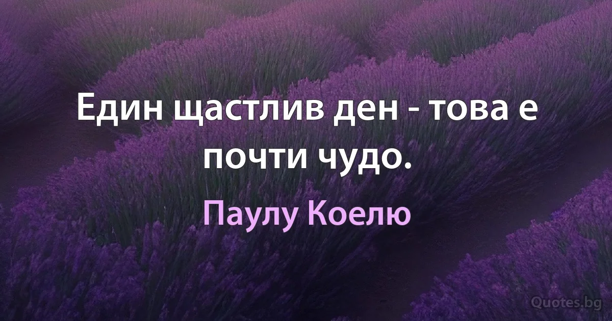 Един щастлив ден - това е почти чудо. (Паулу Коелю)