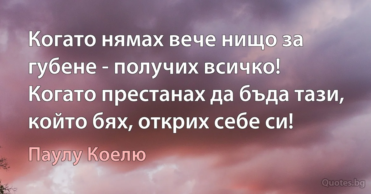 Когато нямах вече нищо за губене - получих всичко! Когато престанах да бъда тази, който бях, открих себе си! (Паулу Коелю)