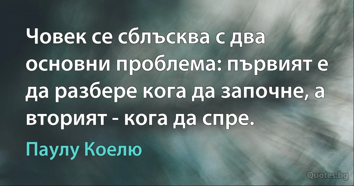 Човек се сблъсква с два основни проблема: първият е да разбере кога да започне, а вторият - кога да спре. (Паулу Коелю)