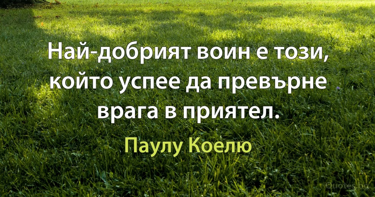 Най-добрият воин е този, който успее да превърне врага в приятел. (Паулу Коелю)