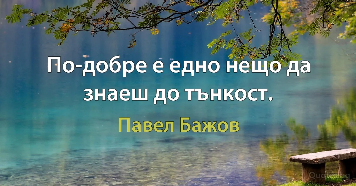 По-добре е едно нещо да знаеш до тънкост. (Павел Бажов)