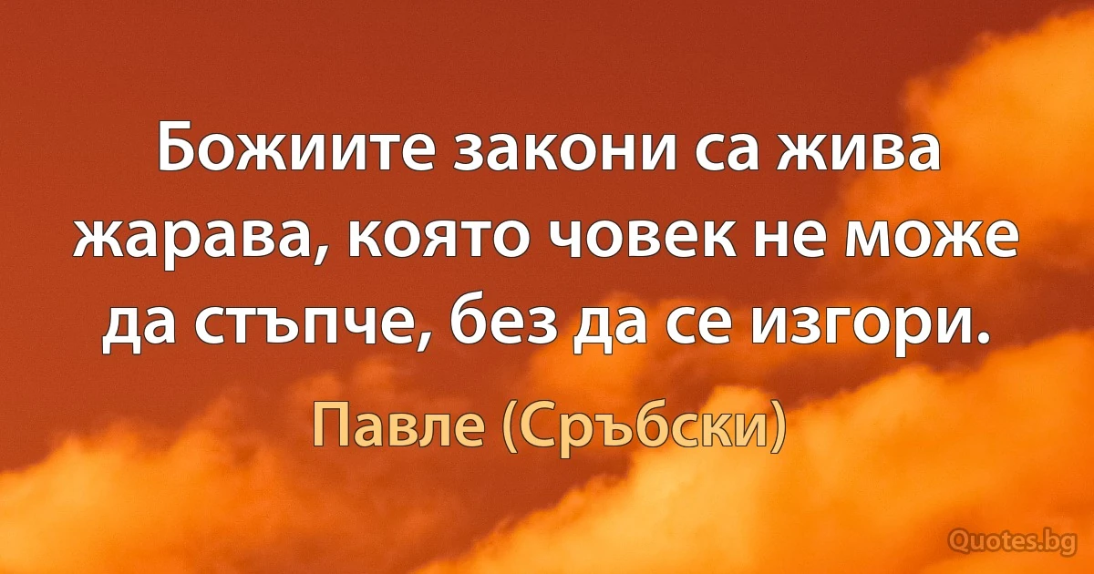 Божиите закони са жива жарава, която човек не може да стъпче, без да се изгори. (Павле (Сръбски))