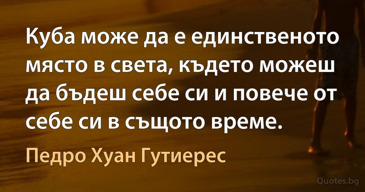 Куба може да е единственото място в света, където можеш да бъдеш себе си и повече от себе си в същото време. (Педро Хуан Гутиерес)