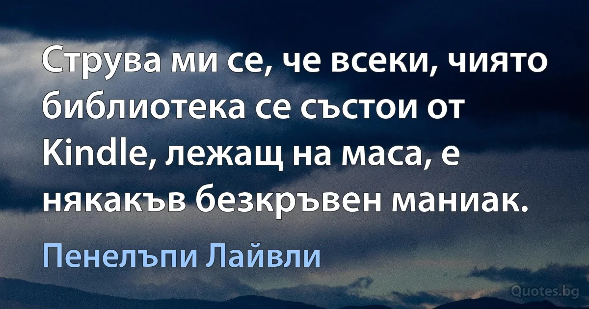 Струва ми се, че всеки, чиято библиотека се състои от Kindle, лежащ на маса, е някакъв безкръвен маниак. (Пенелъпи Лайвли)