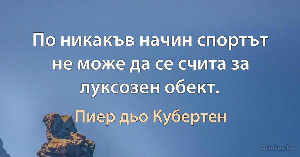 По никакъв начин спортът не може да се счита за луксозен обект. (Пиер дьо Кубертен)