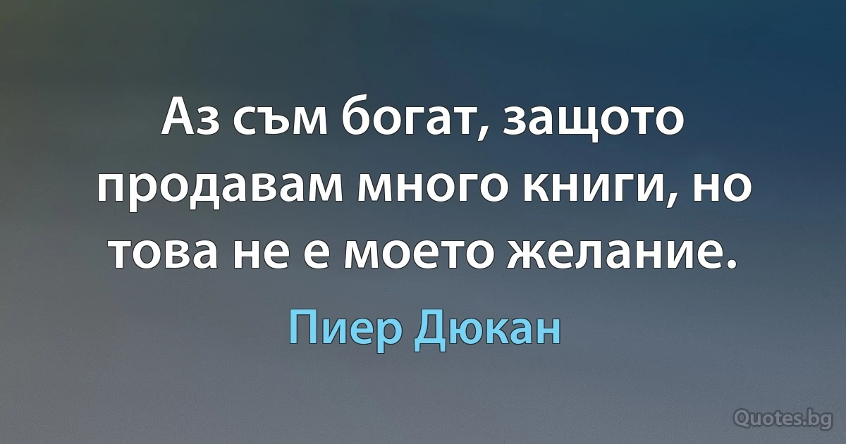 Аз съм богат, защото продавам много книги, но това не е моето желание. (Пиер Дюкан)