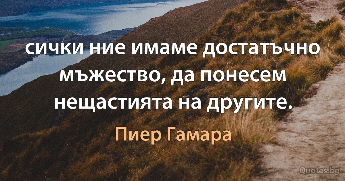 сички ние имаме достатъчно мъжество, да понесем нещастията на другите. (Пиер Гамара)