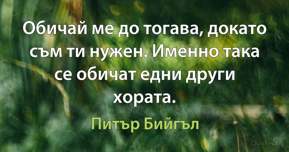 Обичай ме до тогава, докато съм ти нужен. Именно така се обичат едни други хората. (Питър Бийгъл)