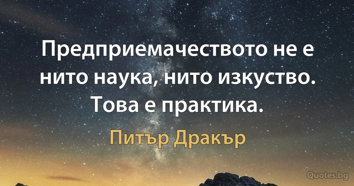 Предприемачеството не е нито наука, нито изкуство. Това е практика. (Питър Дракър)