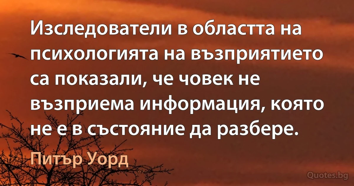 Изследователи в областта на психологията на възприятието са показали, че човек не възприема информация, която не е в състояние да разбере. (Питър Уорд)