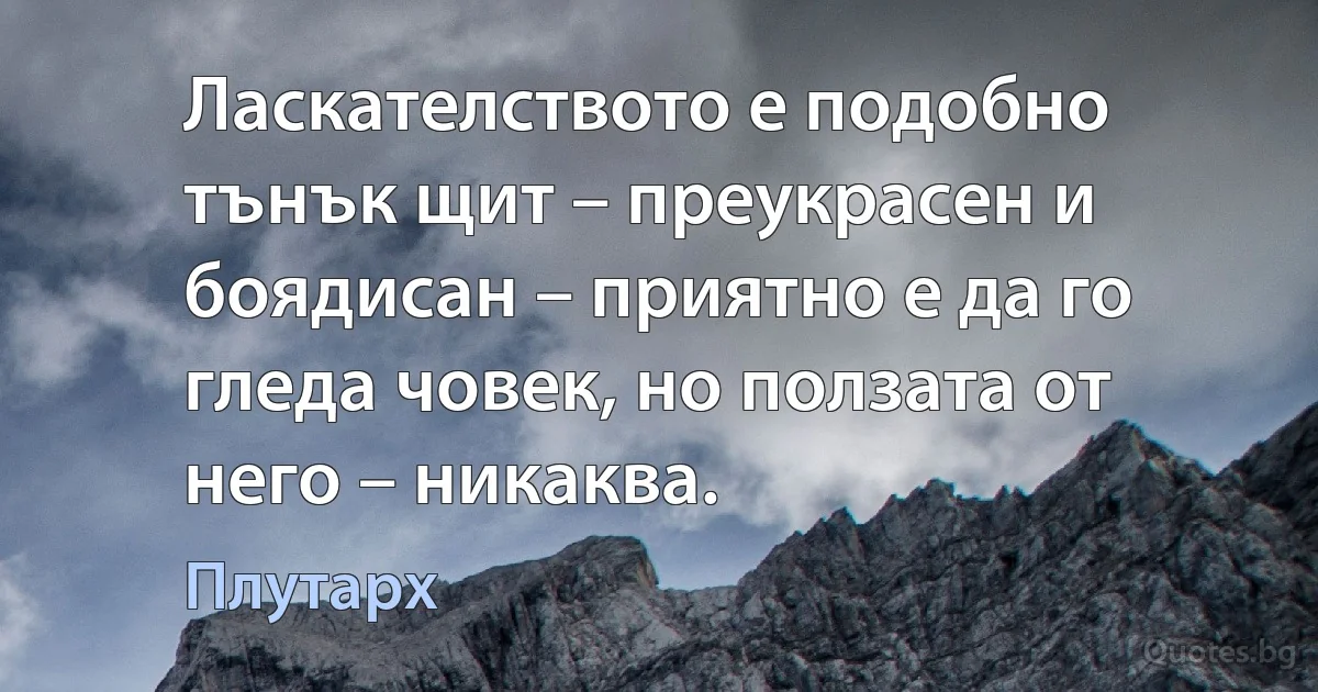 Ласкателството е подобно тънък щит – преукрасен и боядисан – приятно е да го гледа човек, но ползата от него – никаква. (Плутарх)