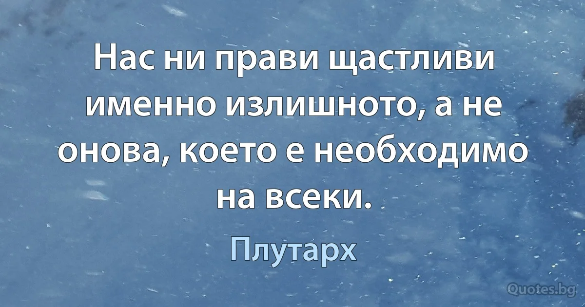 Нас ни прави щастливи именно излишното, а не онова, което е необходимо на всеки. (Плутарх)