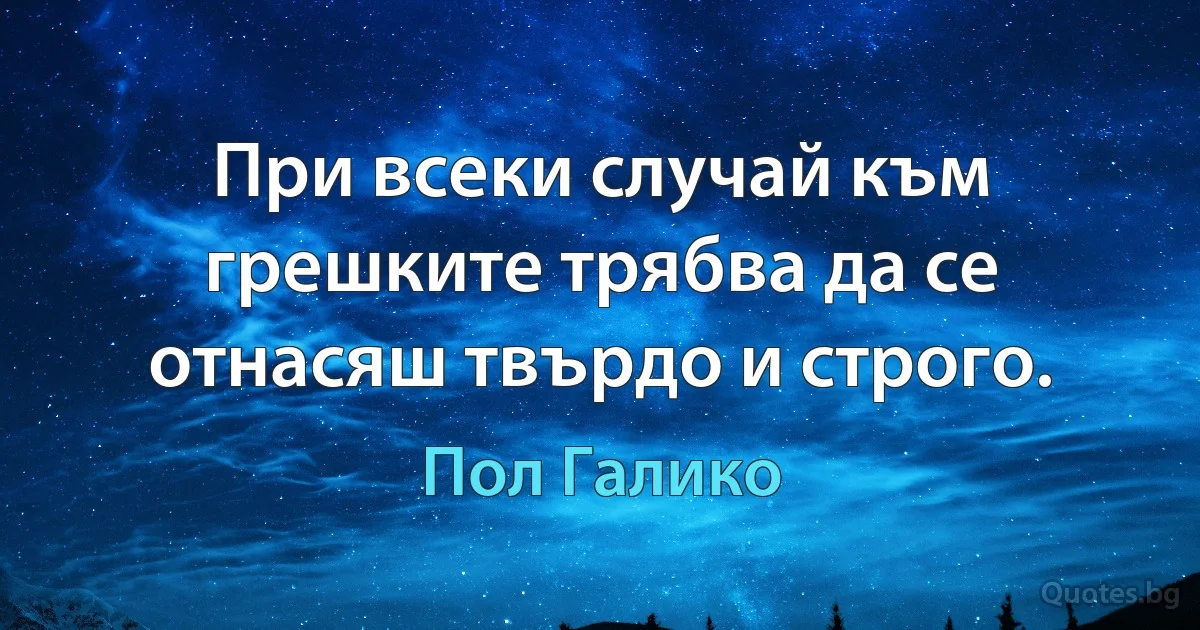 При всеки случай към грешките трябва да се отнасяш твърдо и строго. (Пол Галико)