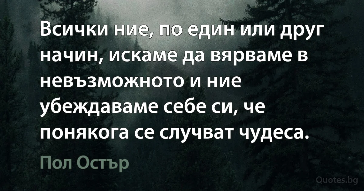 Всички ние, по един или друг начин, искаме да вярваме в невъзможното и ние убеждаваме себе си, че понякога се случват чудеса. (Пол Остър)