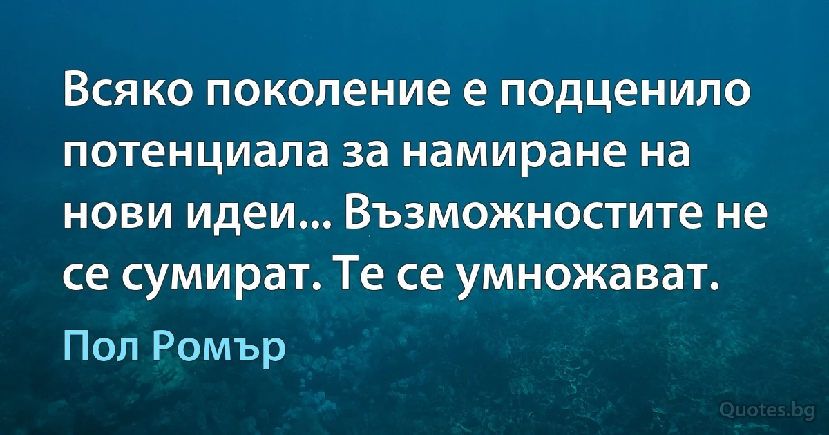 Всяко поколение е подценило потенциала за намиране на нови идеи... Възможностите не се сумират. Те се умножават. (Пол Ромър)