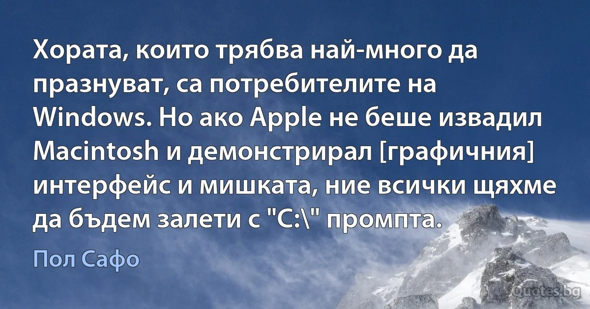 Хората, които трябва най-много да празнуват, са потребителите на Windows. Но ако Apple не беше извадил Macintosh и демонстрирал [графичния] интерфейс и мишката, ние всички щяхме да бъдем залети с "С:\" промпта. (Пол Сафо)