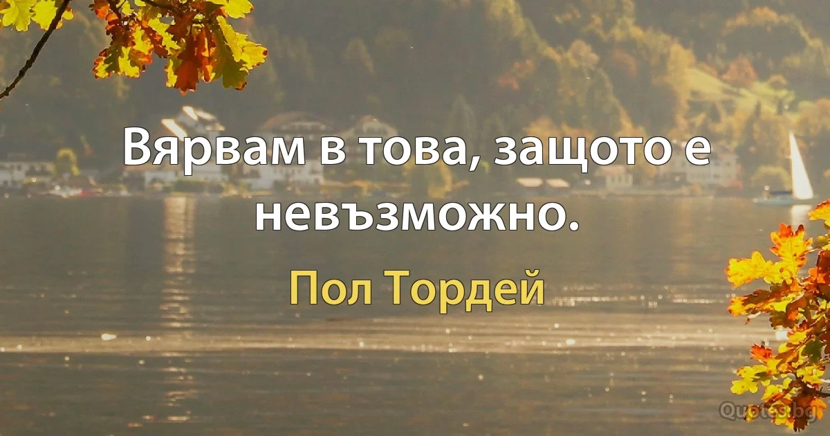 Вярвам в това, защото е невъзможно. (Пол Тордей)