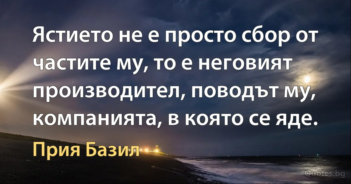 Ястието не е просто сбор от частите му, то е неговият производител, поводът му, компанията, в която се яде. (Прия Базил)