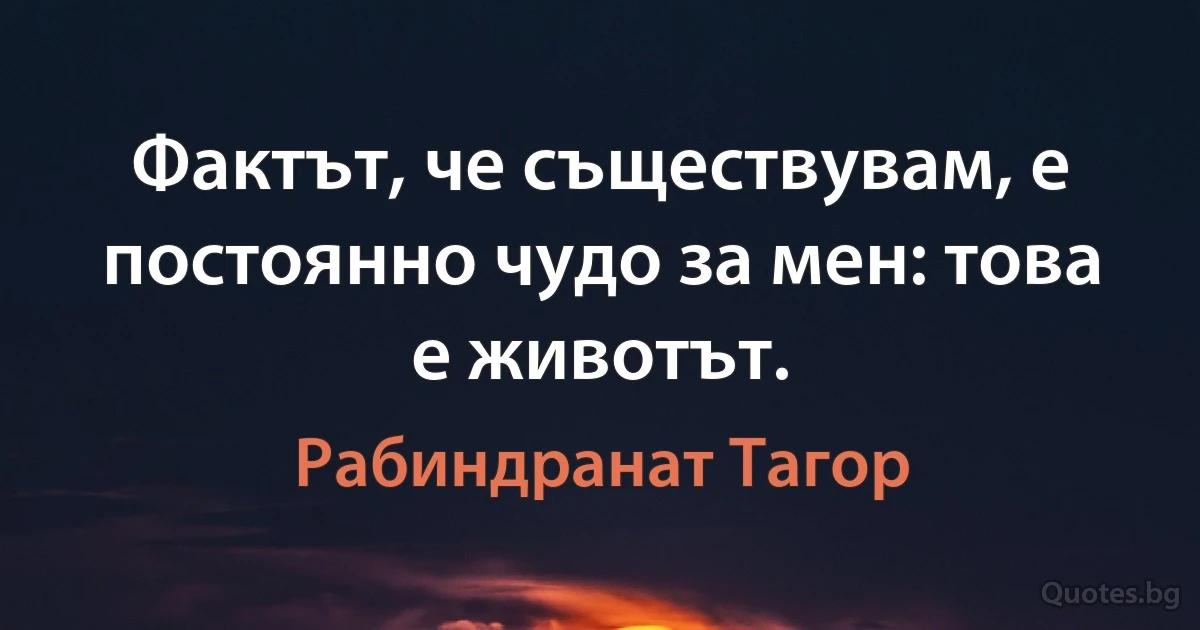 Фактът, че съществувам, е постоянно чудо за мен: това е животът. (Рабиндранат Тагор)