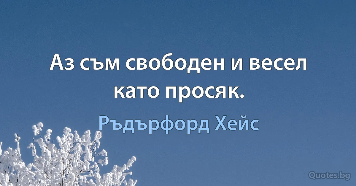 Аз съм свободен и весел като просяк. (Ръдърфорд Хейс)