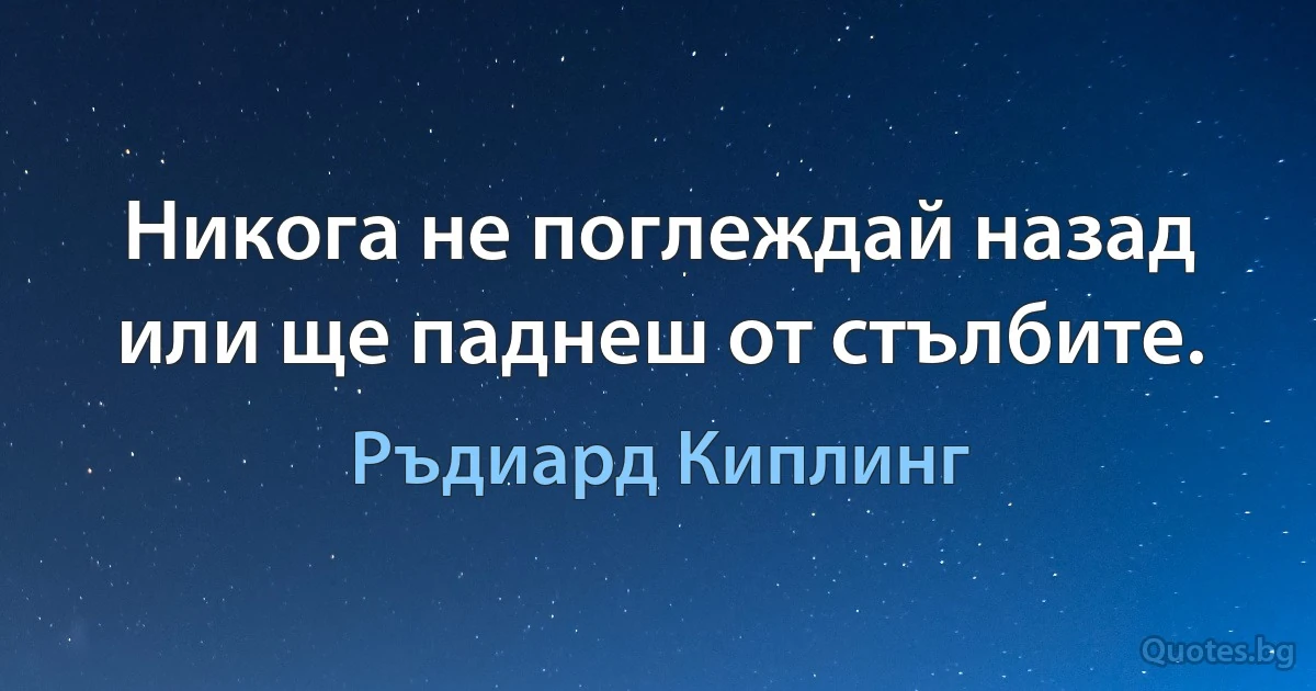 Никога не поглеждай назад или ще паднеш от стълбите. (Ръдиард Киплинг)