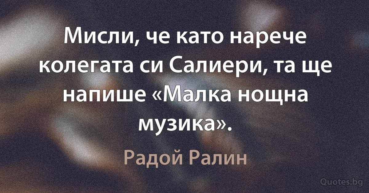 Мисли, че като нарече колегата си Салиери, та ще напише «Малка нощна музика». (Радой Ралин)