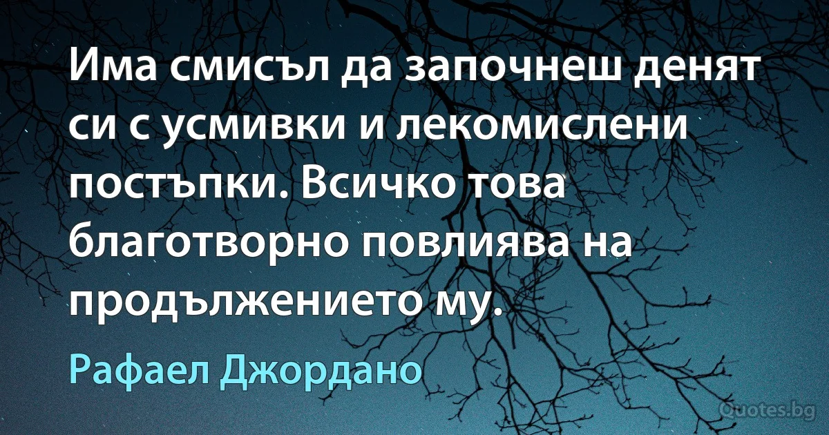 Има смисъл да започнеш денят си с усмивки и лекомислени постъпки. Всичко това благотворно повлиява на продължението му. (Рафаел Джордано)