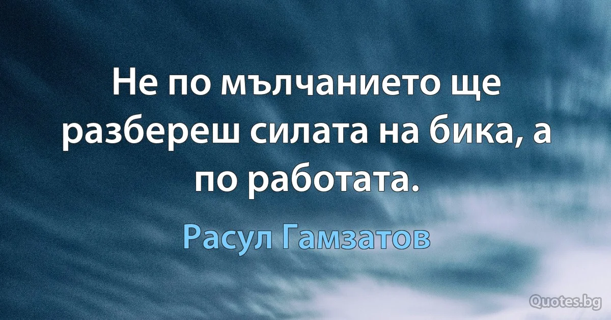 Не по мълчанието ще разбереш силата на бика, а по работата. (Расул Гамзатов)