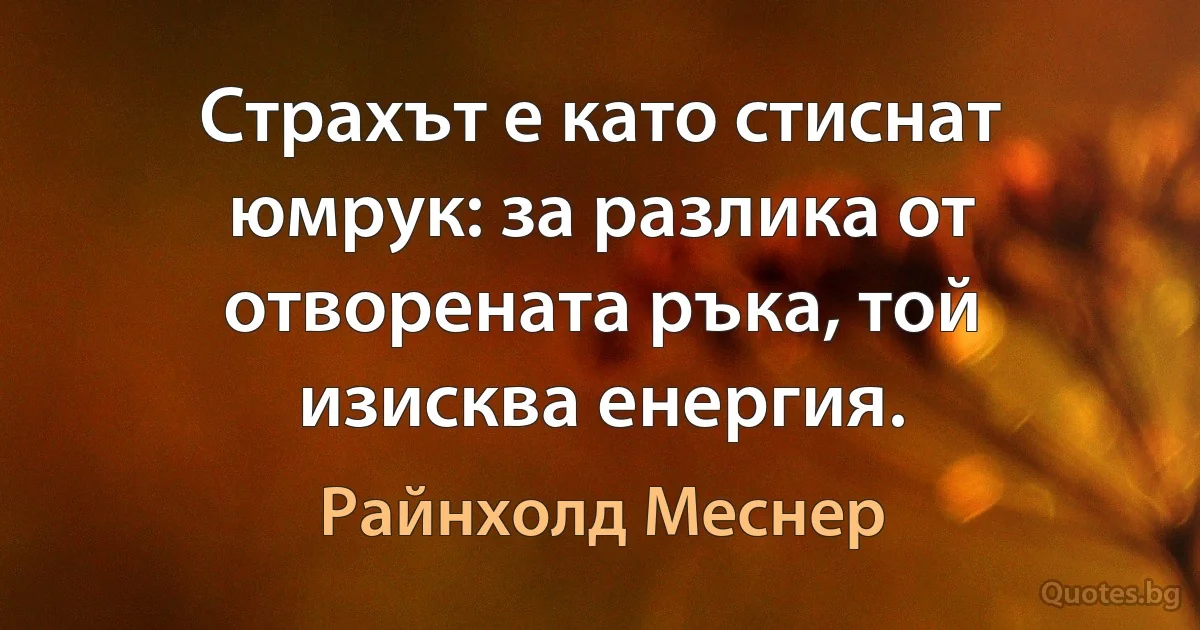 Страхът е като стиснат юмрук: за разлика от отворената ръка, той изисква енергия. (Райнхолд Меснер)