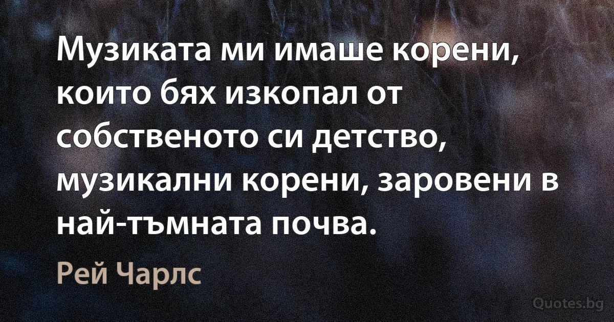 Музиката ми имаше корени, които бях изкопал от собственото си детство, музикални корени, заровени в най-тъмната почва. (Рей Чарлс)