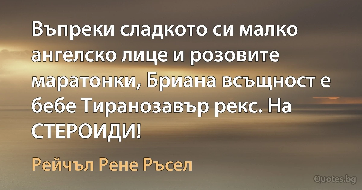 Въпреки сладкото си малко ангелско лице и розовите маратонки, Бриана всъщност е бебе Тиранозавър рекс. На СТЕРОИДИ! (Рейчъл Рене Ръсел)