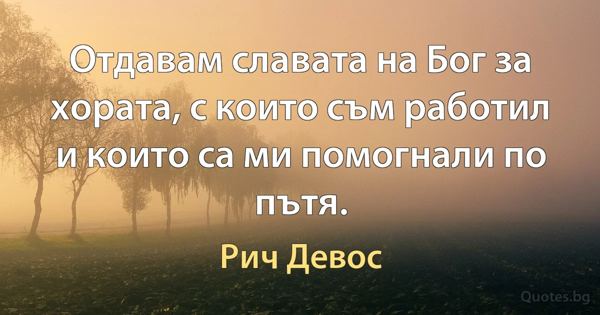 Отдавам славата на Бог за хората, с които съм работил и които са ми помогнали по пътя. (Рич Девос)